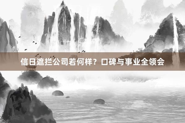 信日遮拦公司若何样?口碑与事业全领会