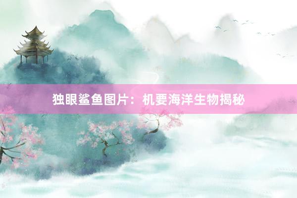 独眼鲨鱼图片：机要海洋生物揭秘