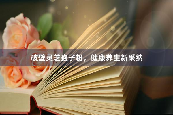 破壁灵芝孢子粉，健康养生新采纳